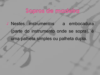 ♪

Nestes instrumentos

a embocadura

(parte do instrumento onde se sopra), é
uma palheta simples ou palheta dupla.

 