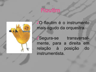 ♪O flautim é o instrumento
mais agudo da orquestra.
♪Segura-se
transversalmente, para a direita em
relação à posição do
instrumentista.

 