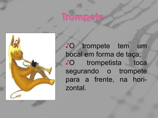 ♪O trompete tem um
bocal em forma de taça;
♪O
trompetista
toca
segurando o trompete
para a frente, na horizontal.

 