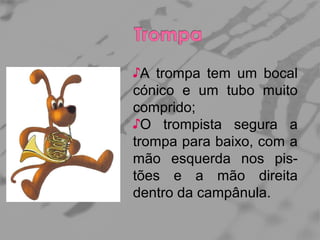 ♪A trompa tem um bocal
cónico e um tubo muito
comprido;
♪O trompista segura a
trompa para baixo, com a
mão esquerda nos pistões e a mão direita
dentro da campânula.

 