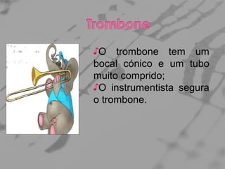 ♪O trombone tem um
bocal cónico e um tubo
muito comprido;
♪O instrumentista segura
o trombone.

 