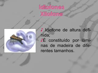 ♪ Idiofone de altura definida;
♪É constituído por lâminas de madeira de diferentes tamanhos.

 