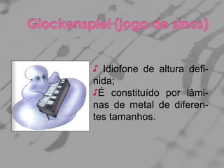 ♪ Idiofone de altura definida;
♪É constituído por lâminas de metal de diferentes tamanhos.

 