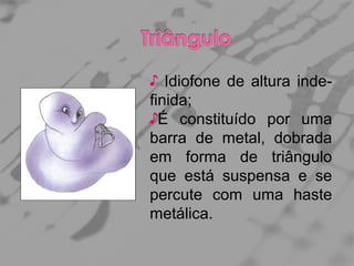 ♪ Idiofone de altura indefinida;
♪É constituído por uma
barra de metal, dobrada
em forma de triângulo
que está suspensa e se
percute com uma haste
metálica.

 