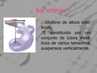 ♪ Idiofone de altura indefinida;
♪É constituído por um
conjunto de tubos metálicos de vários tamanhos,
suspensos verticalmente.

 