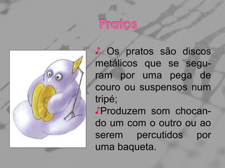 ♪ Os pratos são discos
metálicos que se seguram por uma pega de
couro ou suspensos num
tripé;
♪Produzem som chocando um com o outro ou ao
serem percutidos por
uma baqueta.

 