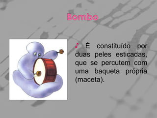 ♪ É constituído por
duas peles esticadas,
que se percutem com
uma baqueta própria
(maceta).

 