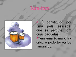 ♪ É constituído por
uma pele esticada,
que se percute com
duas baquetas;
♪Tem uma forma cilíndrica e pode ter vários
tamanhos.

 