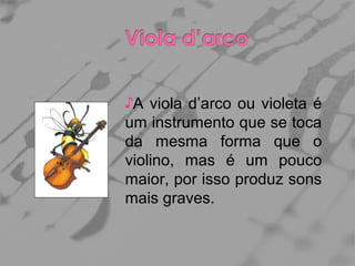 ♪A viola d’arco ou violeta é
um instrumento que se toca
da mesma forma que o
violino, mas é um pouco
maior, por isso produz sons
mais graves.

 