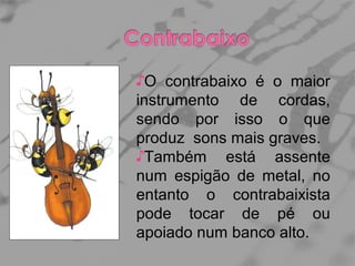 ♪O contrabaixo é o maior
instrumento de cordas,
sendo por isso o que
produz sons mais graves.
♪Também está assente
num espigão de metal, no
entanto o contrabaixista
pode tocar de pé ou
apoiado num banco alto.

 