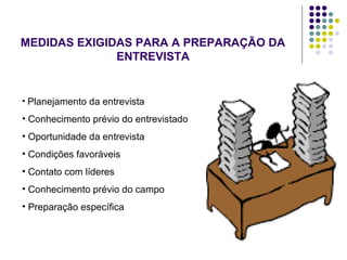MEDIDAS EXIGIDAS PARA A PREPARAÇÃO DA
ENTREVISTA
• Planejamento da entrevista
• Conhecimento prévio do entrevistado
• Oportunidade da entrevista
• Condições favoráveis
• Contato com líderes
• Conhecimento prévio do campo
• Preparação específica
 