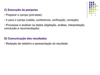 C) Execução da pesquisa
- Preparar o campo (pré-teste)
- Ir para o campo (coleta, conferencia, verificação, correção)
- Processar e analisar os dados (digitação, análise, interpretação,
conclusão e recomendação)
D) Comunicação dos resultados
- Redação de relatório e apresentação do resultado
 