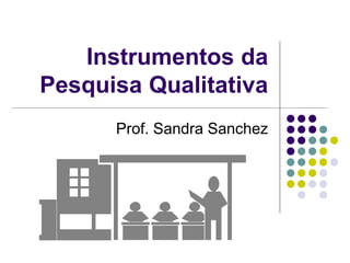 Instrumentos da
Pesquisa Qualitativa
Prof. Sandra Sanchez
 