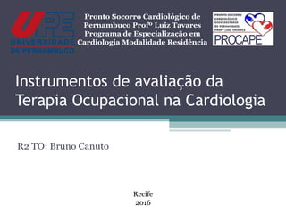 Instrumentos de avaliação da
Terapia Ocupacional na Cardiologia
R2 TO: Bruno Canuto
Pronto Socorro Cardiológico de
Pernambuco Profº Luiz Tavares
Programa de Especialização em
Cardiologia Modalidade Residência
Recife
2016
 