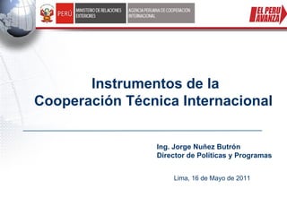 Instrumentos de la
Cooperación Técnica Internacional


                Ing. Jorge Nuñez Butrón
                Director de Políticas y Programas


                    Lima, 16 de Mayo de 2011
 