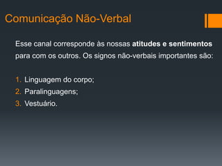 Comunicação Não-Verbal

 Esse canal corresponde às nossas atitudes e sentimentos
 para com os outros. Os signos não-verbais importantes são:


 1. Linguagem do corpo;
 2. Paralinguagens;
 3. Vestuário.
 