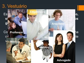 3. Vestuário
                Engenheiro
Este signo revela a personalidade, situação,
 status e trabalho das pessoas de certos
 grupos.                   Arquiteto


Como parte do dia-dia é fundamental na
    Professor
 comunicação; o vestuário está presente
 visualmente em todas as pessoas e sociedades.
    Médico

                      Árbitro



                                Advogado
 