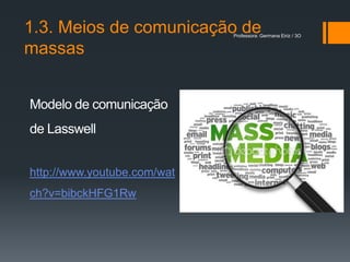 1.3. Meios de comunicação de Professora: Germana Eiriz / 3O


massas


Modelo de comunicação
de Lasswell


http://www.youtube.com/wat
ch?v=bibckHFG1Rw
 
