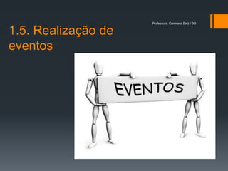 Professora: Germana Eiriz / 3O


1.5. Realização de
eventos
 