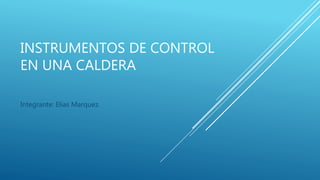 INSTRUMENTOS DE CONTROL
EN UNA CALDERA
Integrante: Elias Marquez.
 