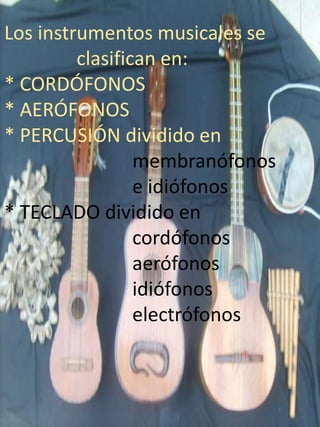 Los instrumentos musicales se
clasifican en:
* CORDÓFONOS
* AERÓFONOS
* PERCUSIÓN dividido en
membranófonos
e idiófonos
* TECLADO dividido en
cordófonos
aerófonos
idiófonos
electrófonos
 