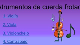 strumentos de cuerda frotad
1. Violín
2. Viola
3. Violonchelo
4. Contrabajo
 