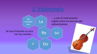 3. Violonchelo
La
… y con el instrumento
sujeto entre las piernas del
violonchelista.
Sus
cuerdas
son:
ReSe toca frotando un arco
con las cuerdas… Sol
DoY
 