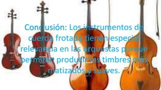 Conclusión: Los instrumentos de
cuerda frotada tienen especial
relevancia en las orquestas porque
permiten producir los timbres más
matizados y suaves.
 