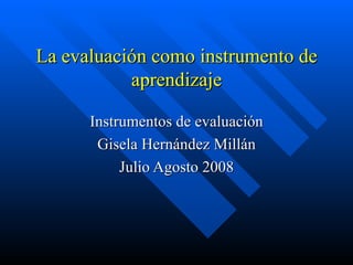 La evaluación como instrumento de aprendizaje Instrumentos de evaluación Gisela Hernández Millán Julio Agosto 2008 