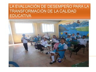 LA EVALUACIÓN DE DESEMPEÑO PARA LA
TRANSFORMACIÓN DE LA CALIDAD
EDUCATIVA
 