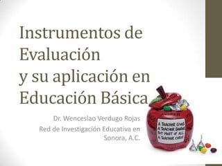 Instrumentos de
Evaluación
y su aplicación en
Educación Básica
      Dr. Wenceslao Verdugo Rojas
  Red de Investigación Educativa en
                       Sonora, A.C.
 