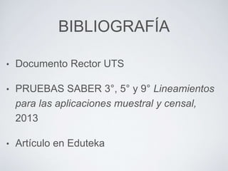 BIBLIOGRAFÍA
• Documento Rector UTS
• PRUEBAS SABER 3°, 5° y 9° Lineamientos
para las aplicaciones muestral y censal,
2013
• Artículo en Eduteka
 