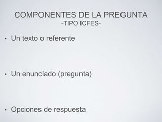 COMPONENTES DE LA PREGUNTA
-TIPO ICFES-
• Un texto o referente
• Un enunciado (pregunta)
• Opciones de respuesta
 