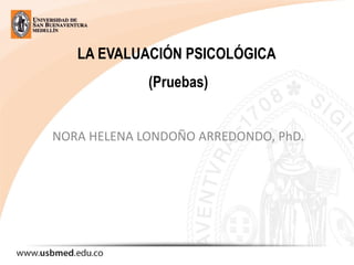 LA EVALUACIÓN PSICOLÓGICA
(Pruebas)
NORA HELENA LONDOÑO ARREDONDO, PhD.
 