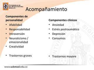 Acompañamiento
Componentes de
personalidad
• Afabilidad
• Responsabilidad
• Introversión
• Neuroticismo /
emocionalidad
• Creatividad
• Trastornos graves
Componentes clínicos
• Ansiedad
• Estrés postraumático
• Depresión
• Consumos
• Trastornos mayore
 