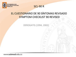 SCL-90 R
EL CUESTIONARIO DE 90 SÍNTOMAS REVISADO
SYMPTOM CHECKLIST 90 REVISED
DEROGATIS (1994, 2002)
 