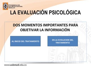 LA EVALUACIÓN PSICOLÓGICA
DOS MOMENTOS IMPORTANTES PARA
OBJETIVAR LA INFORMACIÓN
AL INICIO DEL TRATAMIENTO
EN LA EVOLUCION DEL
TRATAMIENTO
 