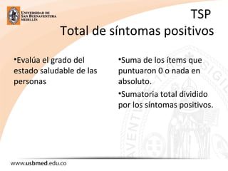 TSP
Total de síntomas positivos
•Evalúa el grado del
estado saludable de las
personas
•Suma de los ítems que
puntuaron 0 o nada en
absoluto.
•Sumatoria total dividido
por los síntomas positivos.
 