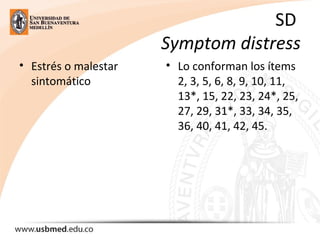 SD 
Symptom distress
• Estrés o malestar 
sintomático
• Lo conforman los ítems 
2, 3, 5, 6, 8, 9, 10, 11, 
13*, 15, 22, 23, 24*, 25, 
27, 29, 31*, 33, 34, 35, 
36, 40, 41, 42, 45.
 