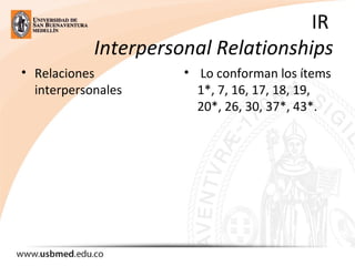 IR 
Interpersonal Relationships
• Relaciones 
interpersonales 
•  Lo conforman los ítems 
1*, 7, 16, 17, 18, 19, 
20*, 26, 30, 37*, 43*.
 