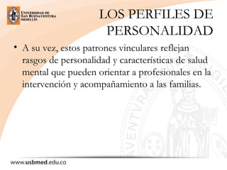 LOS PERFILES DE
PERSONALIDAD
• A su vez, estos patrones vinculares reflejan
rasgos de personalidad y características de salud
mental que pueden orientar a profesionales en la
intervención y acompañamiento a las familias.
 