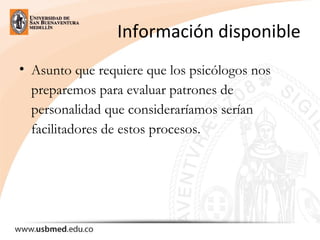 Información disponible
• Asunto que requiere que los psicólogos nos
preparemos para evaluar patrones de
personalidad que consideraríamos serían
facilitadores de estos procesos.
 