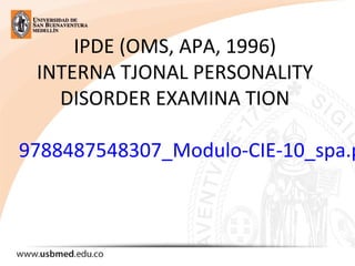 IPDE (OMS, APA, 1996)
INTERNA TJONAL PERSONALITY
DISORDER EXAMINA TION
9788487548307_Modulo-CIE-10_spa.p
 