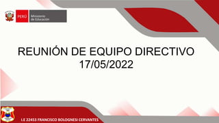 I.E 22453 FRANCISCO BOLOGNESI CERVANTES
REUNIÓN DE EQUIPO DIRECTIVO
17/05/2022
 