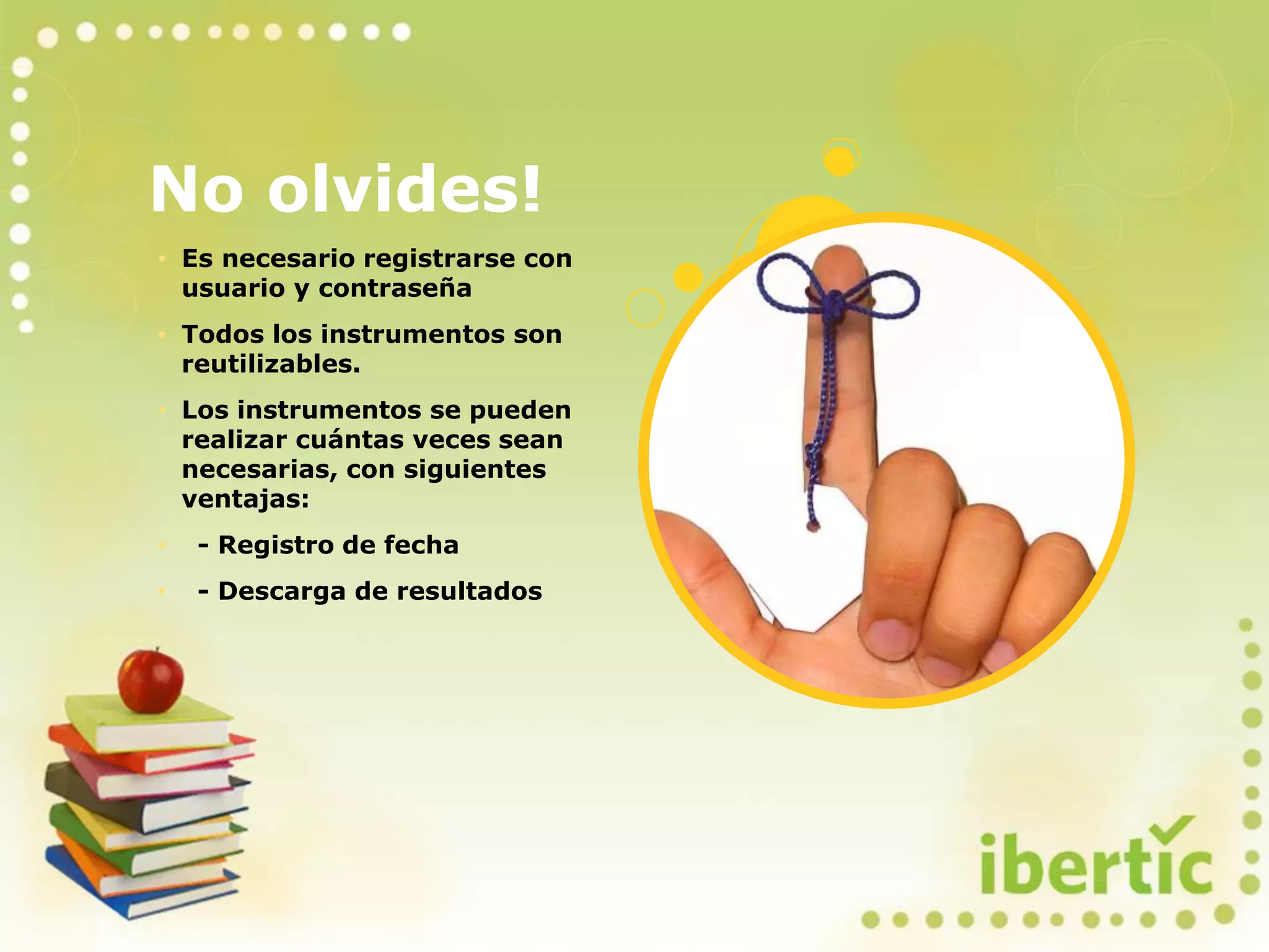 No olvides!
• Es necesario registrarse con
usuario y contraseña
• Todos los instrumentos son
reutilizables.
• Los instrumentos se pueden
realizar cuántas veces sean
necesarias, con siguientes
ventajas:
• - Registro de fecha
• - Descarga de resultados
 