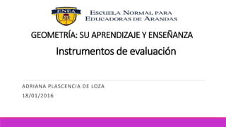 GEOMETRÍA: SU APRENDIZAJE Y ENSEÑANZA
Instrumentos de evaluación
ADRIANA PLASCENCIA DE LOZA
18/01/2016
 