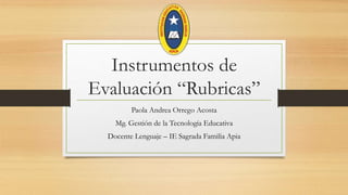 Instrumentos de
Evaluación “Rubricas”
Paola Andrea Orrego Acosta
Mg. Gestión de la Tecnología Educativa
Docente Lenguaje – IE Sagrada Familia Apia
 