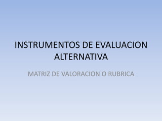 INSTRUMENTOS DE EVALUACION
       ALTERNATIVA
  MATRIZ DE VALORACION O RUBRICA
 