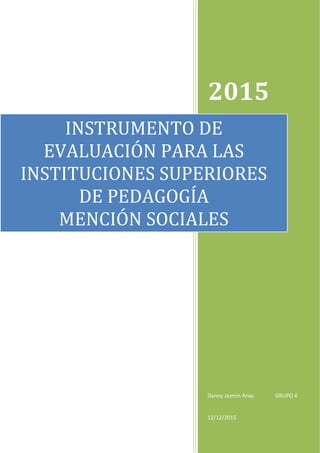 2015
Danny Jazmín Arias GRUPO 4
12/12/2015
INSTRUMENTO DE
EVALUACIÓN PARA LAS
INSTITUCIONES SUPERIORES
DE PEDAGOGÍA
MENCIÓN SOCIALES
 