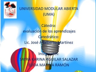 UNIVERSIDAD MODULAR ABIERTA (UMA)   Cátedra: evaluación de los aprendizajes Catedrático:  Lic. José Adalberto Martínez   Integrantes: SAYRA KARINA AGUILAR SALAZAR ELIDA MARINA RAMÓN 
